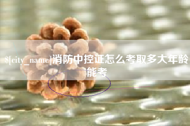 诸城消防中控证怎么考取多大年龄能考